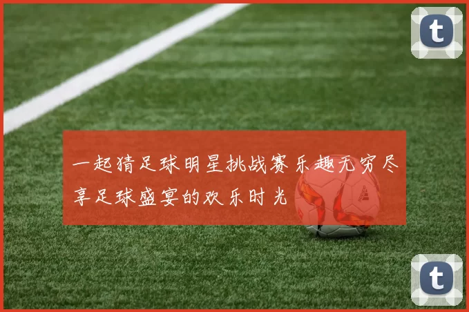 一起猜足球明星挑战赛乐趣无穷尽享足球盛宴的欢乐时光