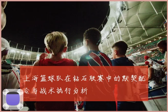 上海篮球队在钻石联赛中的默契配合与战术执行分析