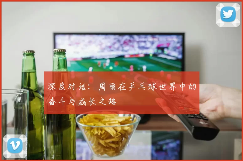 深度对话：周丽在乒乓球世界中的奋斗与成长之路