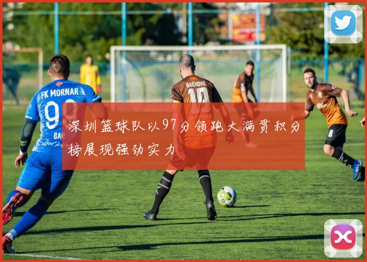 深圳篮球队以97分领跑大满贯积分榜展现强劲实力
