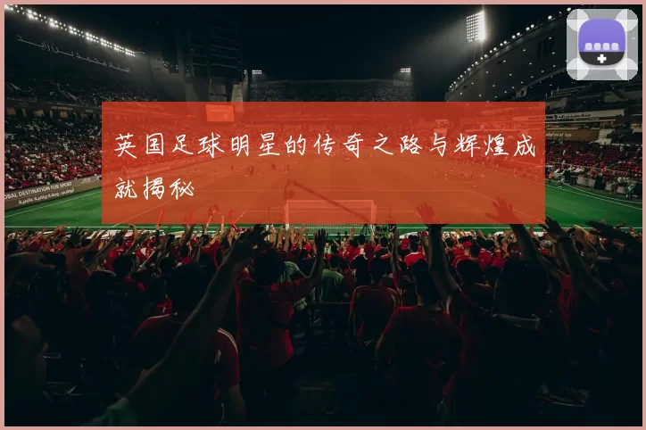 英国足球明星的传奇之路与辉煌成就揭秘