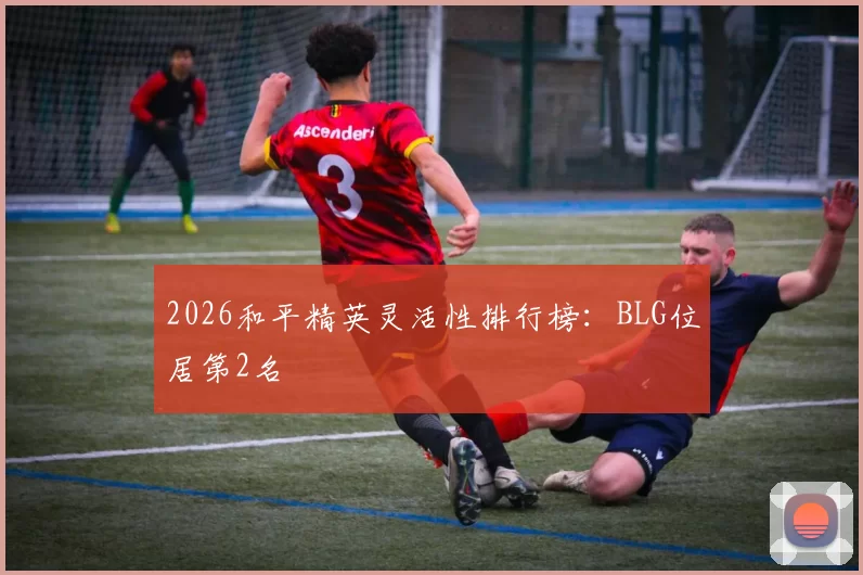 2026和平精英灵活性排行榜：BLG位居第2名