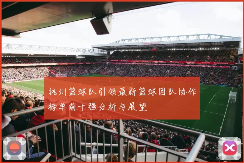 杭州篮球队引领最新篮球团队协作榜单前十强分析与展望