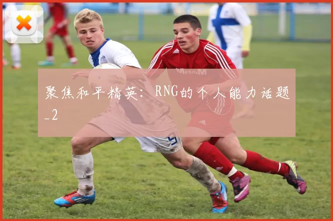 聚焦和平精英：RNG的个人能力话题_2