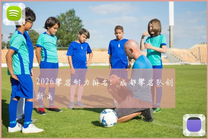 2026攀岩耐力排名：成都攀岩队创新高