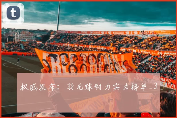 权威发布：羽毛球耐力实力榜单_3