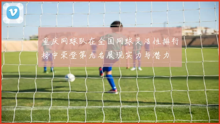重庆网球队在全国网球灵活性排行榜中荣登第九名展现实力与潜力