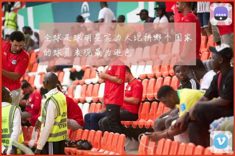 全球足球明星实力大比拼哪个国家的球员表现最为逊色