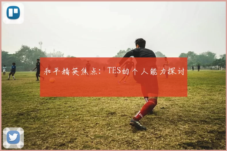 和平精英焦点：TES的个人能力探讨