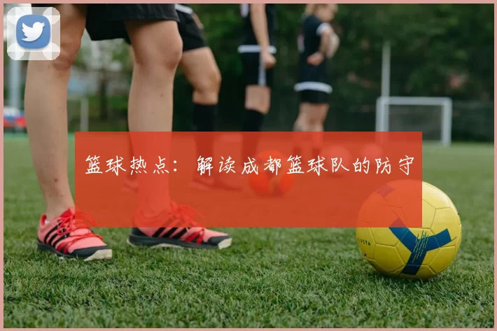 篮球热点：解读成都篮球队的防守