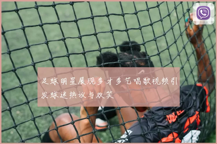 足球明星展现多才多艺唱歌视频引发球迷热议与欢笑