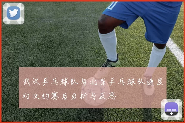 武汉乒乓球队与北京乒乓球队速度对决的赛后分析与反思