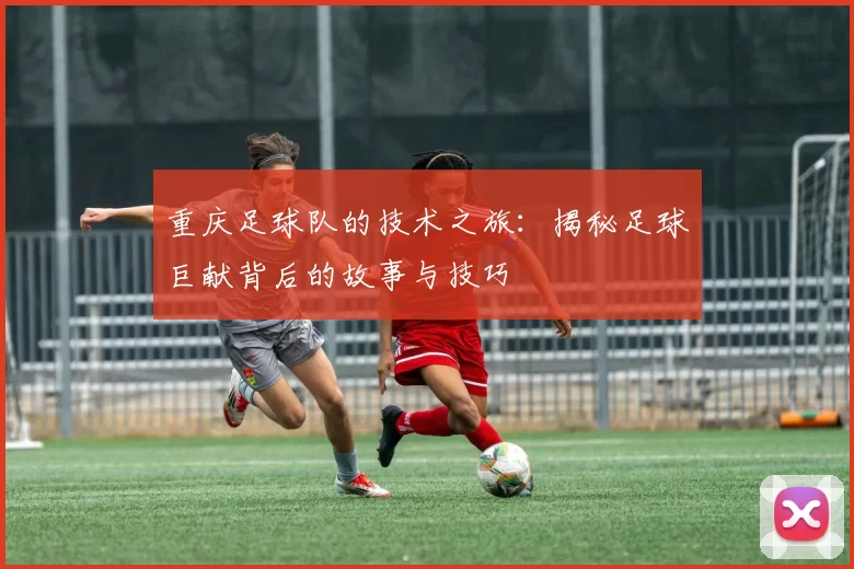 重庆足球队的技术之旅：揭秘足球巨献背后的故事与技巧